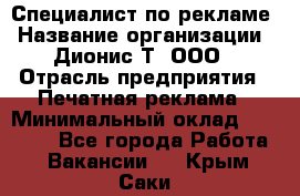 Специалист по рекламе › Название организации ­ Дионис-Т, ООО › Отрасль предприятия ­ Печатная реклама › Минимальный оклад ­ 30 000 - Все города Работа » Вакансии   . Крым,Саки